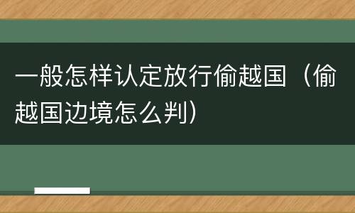 一般怎样认定放行偷越国（偷越国边境怎么判）