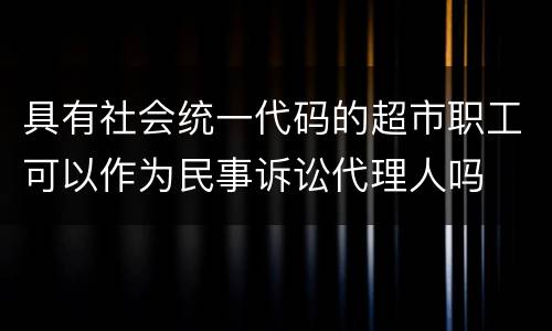具有社会统一代码的超市职工可以作为民事诉讼代理人吗