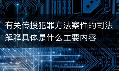 有关传授犯罪方法案件的司法解释具体是什么主要内容