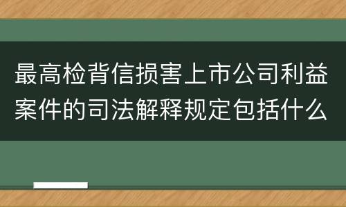 最高检背信损害上市公司利益案件的司法解释规定包括什么重要内容