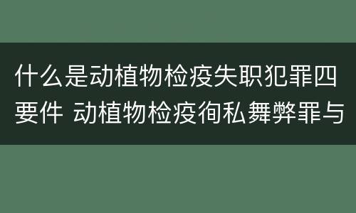 什么是动植物检疫失职犯罪四要件 动植物检疫徇私舞弊罪与动植物检疫失职罪的区别在于