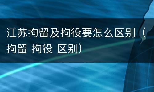 江苏拘留及拘役要怎么区别（拘留 拘役 区别）