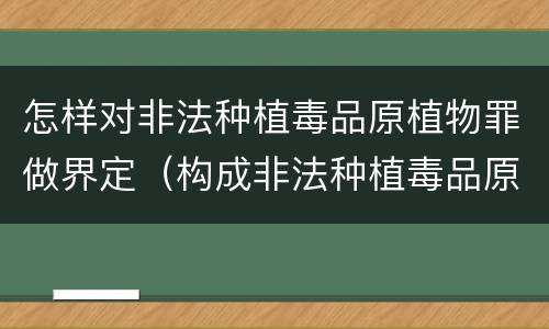 怎样对非法种植毒品原植物罪做界定（构成非法种植毒品原植物）