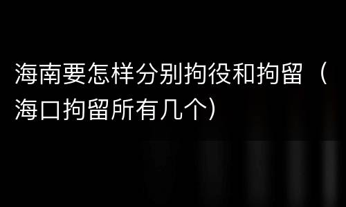 海南要怎样分别拘役和拘留（海口拘留所有几个）