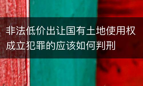 非法低价出让国有土地使用权成立犯罪的应该如何判刑