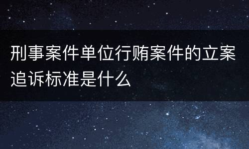 刑事案件单位行贿案件的立案追诉标准是什么