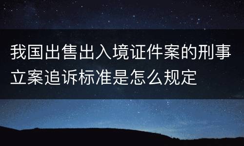 我国出售出入境证件案的刑事立案追诉标准是怎么规定