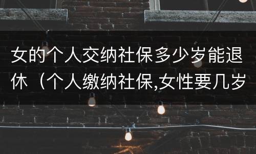 女的个人交纳社保多少岁能退休（个人缴纳社保,女性要几岁可以退休）