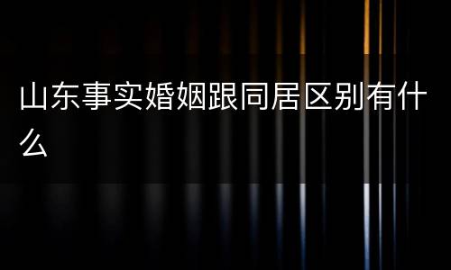 山东事实婚姻跟同居区别有什么