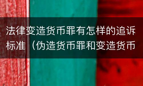 法律变造货币罪有怎样的追诉标准（伪造货币罪和变造货币罪的区别）