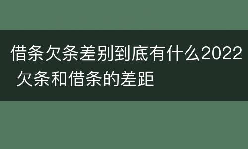 借条欠条差别到底有什么2022 欠条和借条的差距