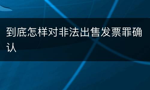 到底怎样对非法出售发票罪确认