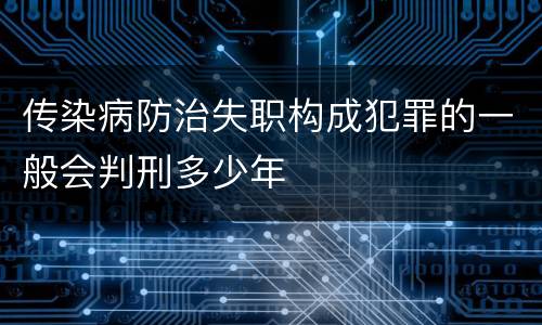 传染病防治失职构成犯罪的一般会判刑多少年