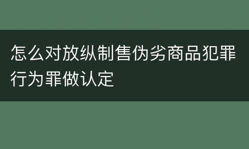 怎么对放纵制售伪劣商品犯罪行为罪做认定