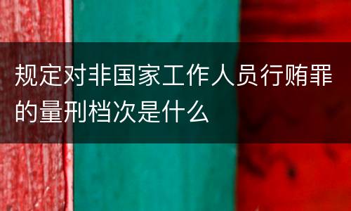 规定对非国家工作人员行贿罪的量刑档次是什么
