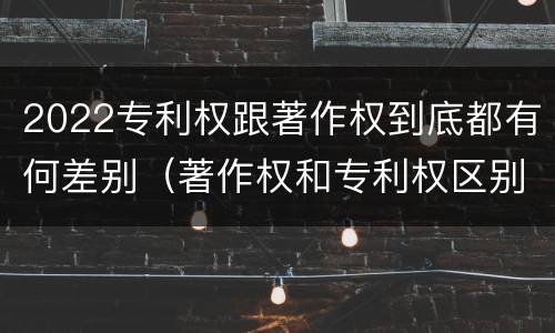 2022专利权跟著作权到底都有何差别（著作权和专利权区别）
