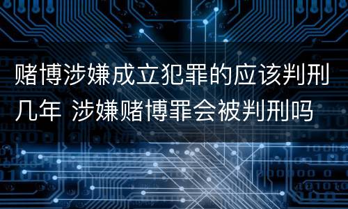 赌博涉嫌成立犯罪的应该判刑几年 涉嫌赌博罪会被判刑吗
