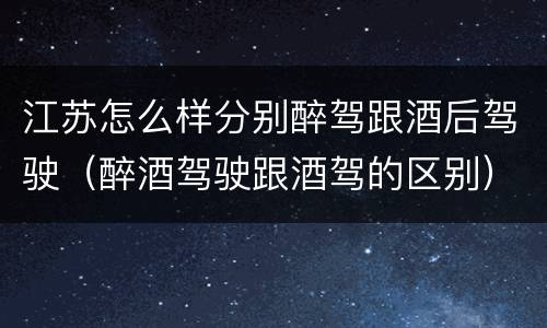 江苏怎么样分别醉驾跟酒后驾驶（醉酒驾驶跟酒驾的区别）