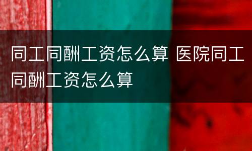 同工同酬工资怎么算 医院同工同酬工资怎么算