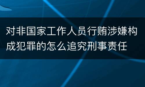 对非国家工作人员行贿涉嫌构成犯罪的怎么追究刑事责任