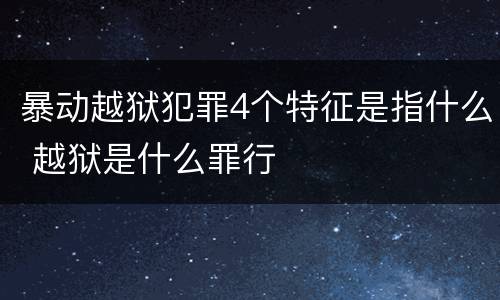 暴动越狱犯罪4个特征是指什么 越狱是什么罪行