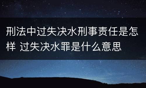 刑法中过失决水刑事责任是怎样 过失决水罪是什么意思