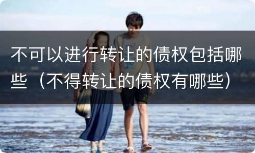 不可以进行转让的债权包括哪些（不得转让的债权有哪些）