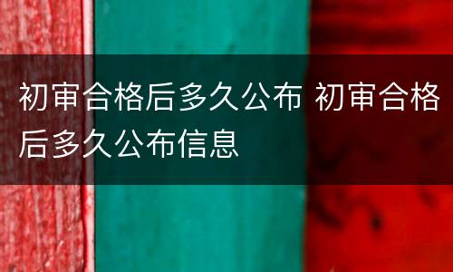 初审合格后多久公布 初审合格后多久公布信息