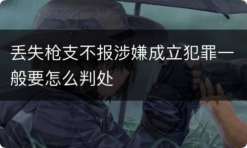 丢失枪支不报涉嫌成立犯罪一般要怎么判处