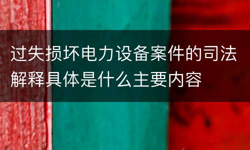 过失损坏电力设备案件的司法解释具体是什么主要内容