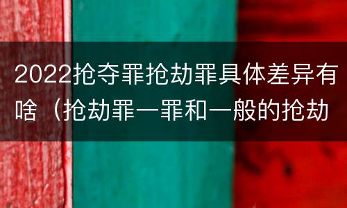 2022抢夺罪抢劫罪具体差异有啥（抢劫罪一罪和一般的抢劫罪）