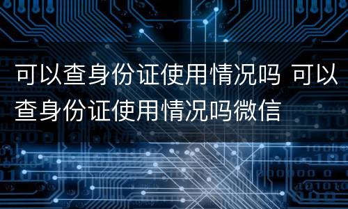 可以查身份证使用情况吗 可以查身份证使用情况吗微信