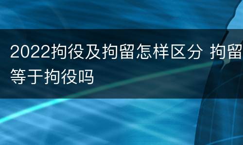 2022拘役及拘留怎样区分 拘留等于拘役吗
