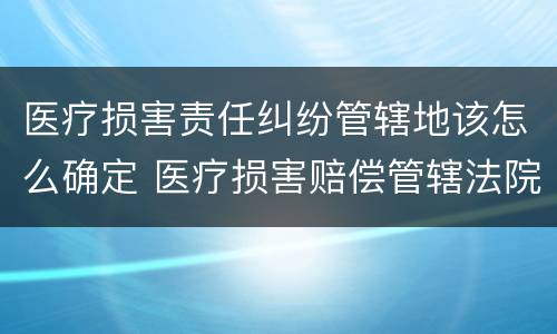 医疗损害责任纠纷管辖地该怎么确定 医疗损害赔偿管辖法院