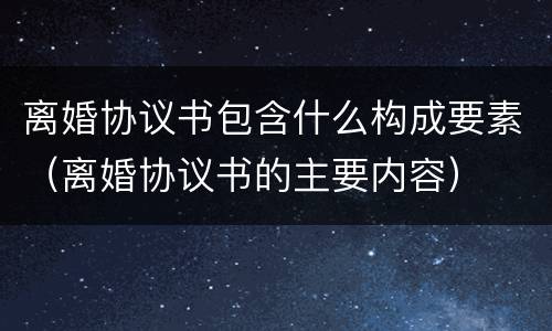 离婚协议书包含什么构成要素（离婚协议书的主要内容）