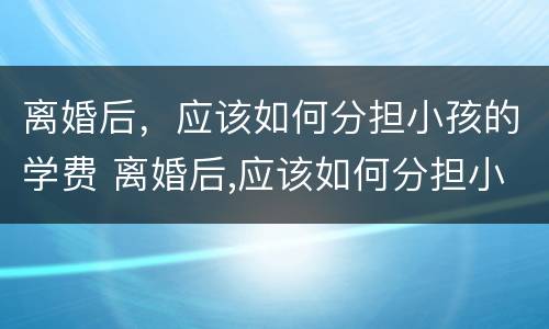 离婚后，应该如何分担小孩的学费 离婚后,应该如何分担小孩的学费和房产
