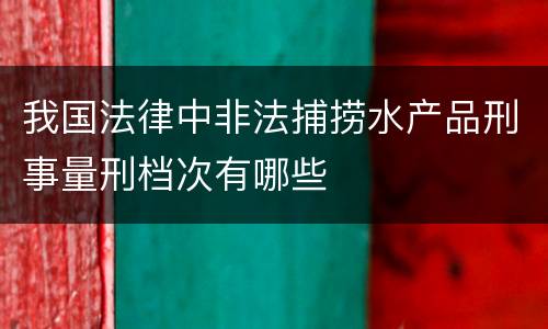 我国法律中非法捕捞水产品刑事量刑档次有哪些