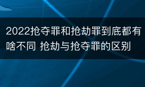 2022抢夺罪和抢劫罪到底都有啥不同 抢劫与抢夺罪的区别