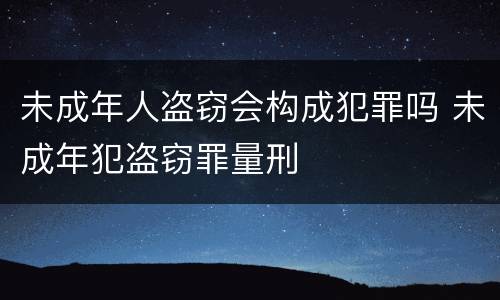 未成年人盗窃会构成犯罪吗 未成年犯盗窃罪量刑