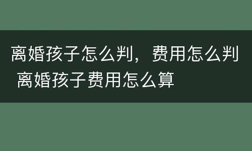 离婚孩子怎么判，费用怎么判 离婚孩子费用怎么算