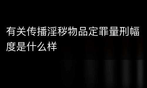 有关传播淫秽物品定罪量刑幅度是什么样