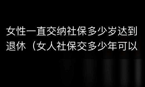 女性一直交纳社保多少岁达到退休（女人社保交多少年可以退休金）