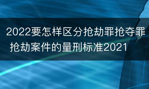 2022要怎样区分抢劫罪抢夺罪 抢劫案件的量刑标准2021