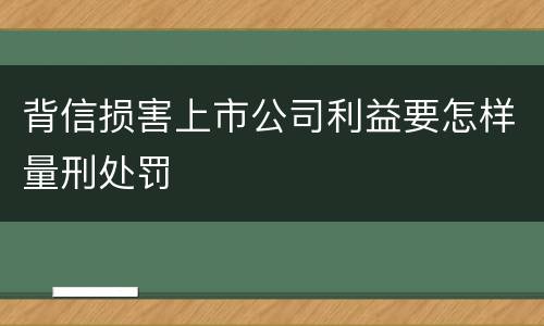 背信损害上市公司利益要怎样量刑处罚