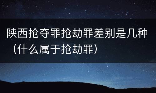 陕西抢夺罪抢劫罪差别是几种(什么属于抢劫罪)
