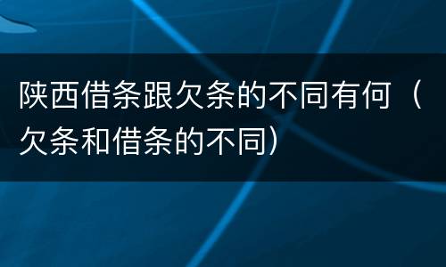 陕西借条跟欠条的不同有何（欠条和借条的不同）