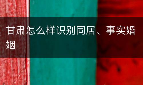 甘肃怎么样识别同居、事实婚姻