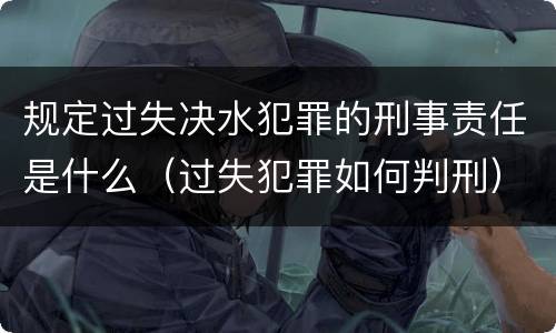 规定过失决水犯罪的刑事责任是什么（过失犯罪如何判刑）