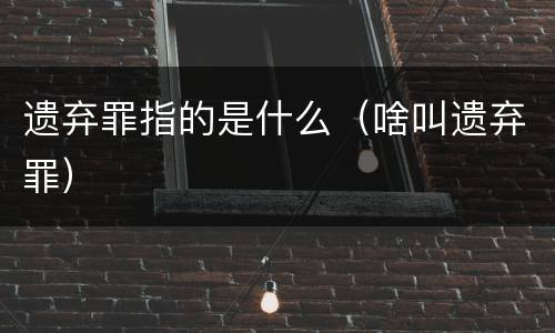 遗弃罪指的是什么（啥叫遗弃罪）