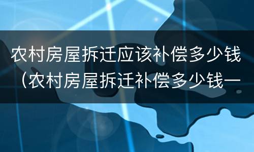 农村房屋拆迁应该补偿多少钱（农村房屋拆迁补偿多少钱一亩）